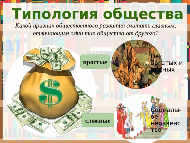 Типология общества Какой признак общественного развития считать главным, отличающим один тип общества от другого? 1) Нет богатых и бедных простые Социальное неравенство сложные 