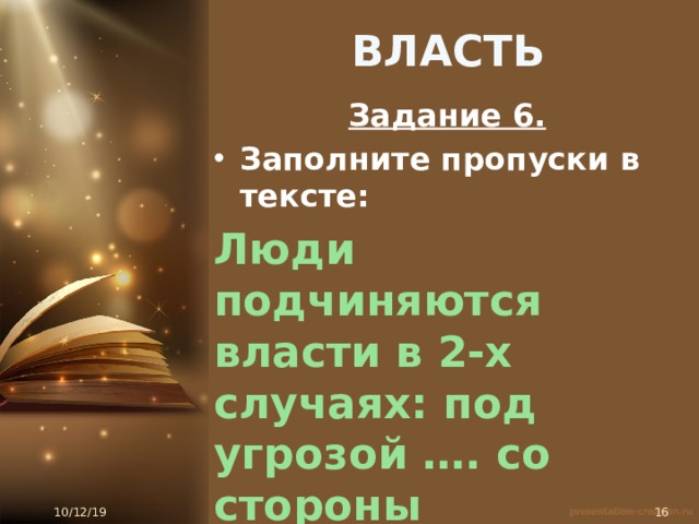 ВЛАСТЬ Задание 6. Заполните пропуски в тексте: Люди подчиняются власти в 2-х случаях: под угрозой …. со стороны государства или когда власть …. 