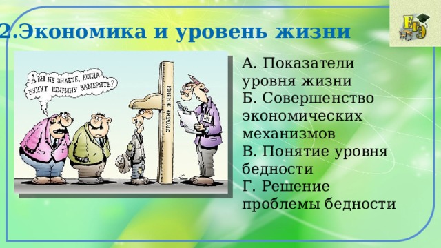 2.Экономика и уровень жизни А. Показатели уровня жизни Б. Совершенство экономических механизмов В. Понятие уровня бедности Г. Решение проблемы бедности 
