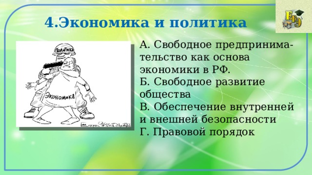4.Экономика и политика А. Свободное предпринима-тельство как основа экономики в РФ. Б. Свободное развитие общества В. Обеспечение внутренней и внешней безопасности Г. Правовой порядок 