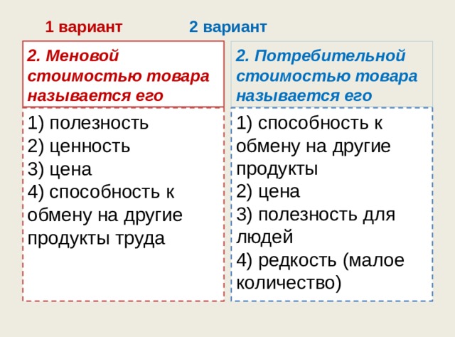  1 вариант 2 вариант 2. Меновой стоимостью товара называется его 2. Потребительной стоимостью товара называется его 1) полезность  2) ценность  3) цена  4) способность к обмену на другие продукты труда 1) способность к обмену на другие продукты  2) цена  3) полезность для людей  4) редкость (малое количество) 