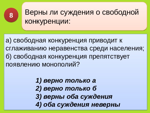 Верны ли суждения о свободной конкуренции: 8 а) сво­бодная конкуренция приводит к сглаживанию неравен­ства среди населения;  б) свободная конкуренция препят­ствует появлению монополий? 1) верно только а  2) верно только б  3) верны оба суждения  4) оба суждения неверны 