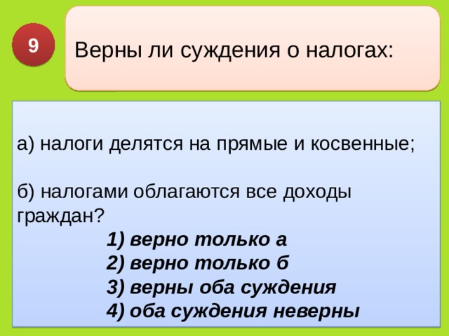Верны ли суждения о налогах: 9 а) налоги делятся на прямые и косвенные;   б) налогами облагаются все до­ходы граждан? 1) верно только а  2) верно только б  3) верны оба суждения  4) оба суждения неверны 