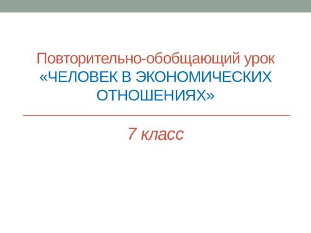 Повторительно-обобщающий урок  «Человек в экономических отношениях»   7 класс     
