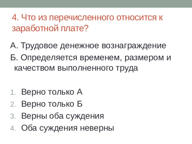 4. Что из перечисленного относится к заработной плате? А. Трудовое денежное вознаграждение Б. Определяется временем, размером и качеством выполненного труда Верно только А Верно только Б Верны оба суждения Оба суждения неверны 