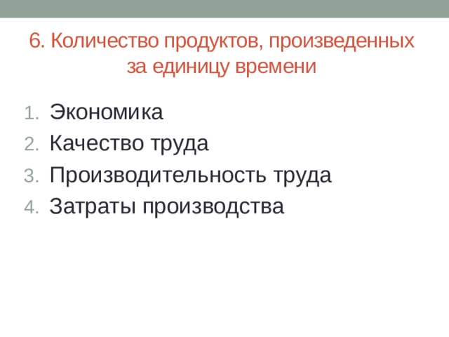 6. Количество продуктов, произведенных за единицу времени Экономика Качество труда Производительность труда Затраты производства 