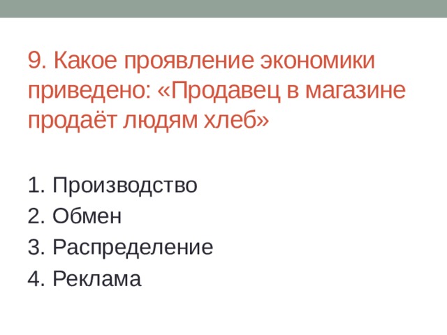 9. Какое проявление экономики приведено: «Продавец в магазине продаёт людям хлеб» 1. Производство 2. Обмен 3. Распределение 4. Реклама 