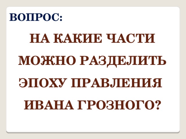 Вопрос: На какие части можно разделить эпоху правления Ивана Грозного? 