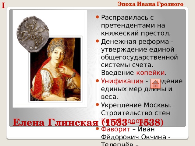 I Расправилась с претендентами на княжеский престол. Денежная реформа - утверждение единой общегосударственной системы счета. Введение копейки . Унификация - введение единых мер длины и веса. Укрепление Москвы. Строительство стен Китай-города . Фаворит – Иван Фёдорович Овчина - Телепнёв – Оболенский. Елена Глинская (1533 – 1538) 
