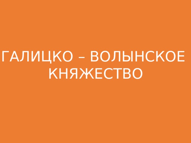 ГАЛИЦКО – ВОЛЫНСКОЕ КНЯЖЕСТВО 