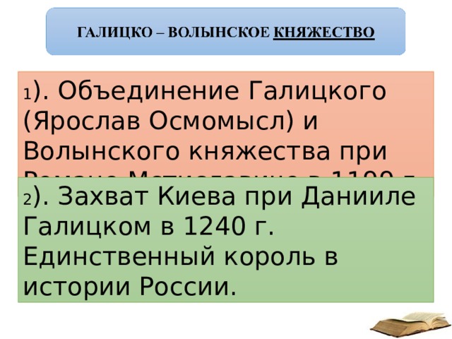 1 ). Объединение Галицкого (Ярослав Осмомысл) и Волынского княжества при Романе Мстиславиче в 1199 г. 2 ). Захват Киева при Данииле Галицком в 1240 г. Единственный король в истории России. 