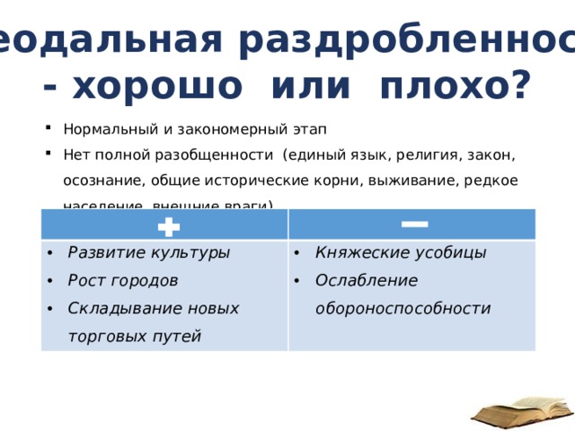 Феодальная раздробленность - хорошо или плохо? Нормальный и закономерный этап Нет полной разобщенности (единый язык, религия, закон, осознание, общие исторические корни, выживание, редкое население, внешние враги)  Развитие культуры Рост городов Складывание новых торговых путей  Княжеские усобицы Ослабление обороноспособности 