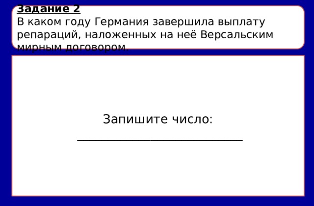 Задание 2 В каком году Германия завершила выплату репараций, наложенных на неё Версальским мирным договором. Запишите число:  ___________________________ 