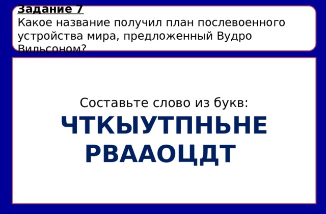 Задание 7 Какое название получил план послевоенного устройства мира, предложенный Вудро Вильсоном? Составьте слово из букв: ЧТКЫУТПНЬНЕ РВААОЦДТ 