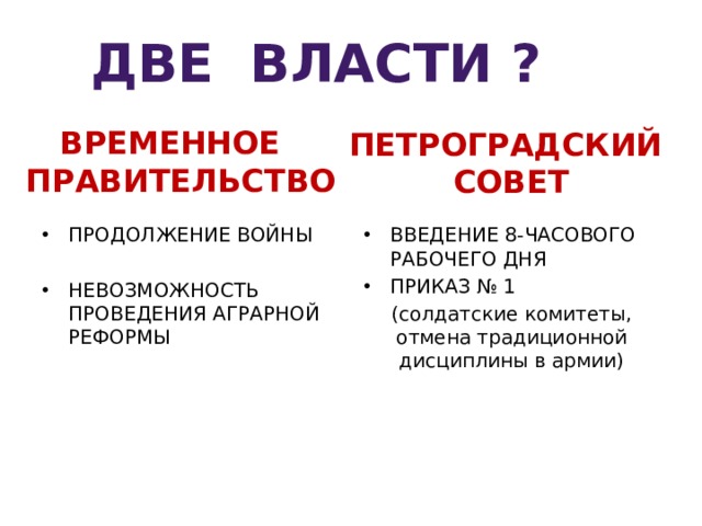 ДВЕ ВЛАСТИ ? ВРЕМЕННОЕ ПРАВИТЕЛЬСТВО ПЕТРОГРАДСКИЙ СОВЕТ ПРОДОЛЖЕНИЕ ВОЙНЫ ВВЕДЕНИЕ 8-ЧАСОВОГО РАБОЧЕГО ДНЯ ПРИКАЗ № 1 (солдатские комитеты, отмена традиционной дисциплины в армии) НЕВОЗМОЖНОСТЬ ПРОВЕДЕНИЯ АГРАРНОЙ РЕФОРМЫ 