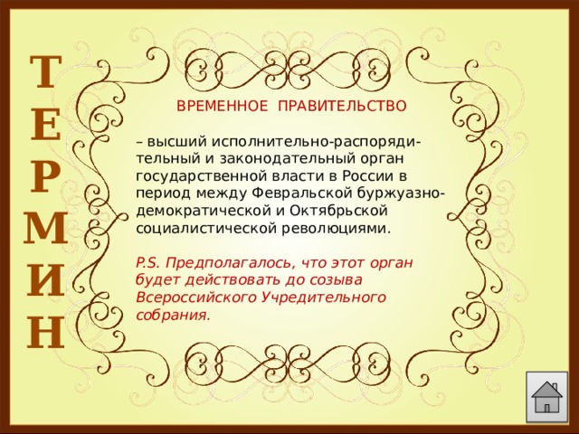 Т Е Р М И Н  ВРЕМЕННОЕ ПРАВИТЕЛЬСТВО – высший исполнительно-распоряди-тельный и законодательный орган государственной власти в России в период между Февральской буржуазно-демократической и Октябрьской социалистической революциями. P.S. Предполагалось, что этот орган будет действовать до созыва Всероссийского Учредительного собрания. 
