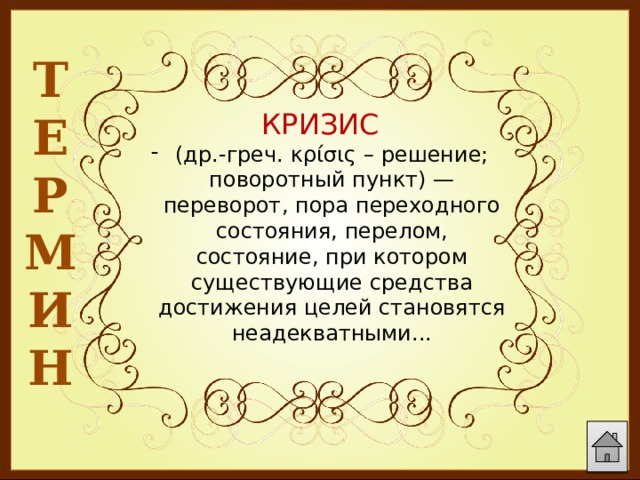 Т Е Р М И Н  КРИЗИС (др.-греч. κρίσις – решение; поворотный пункт) — переворот, пора переходного состояния, перелом, состояние, при котором существующие средства достижения целей становятся неадекватными... 