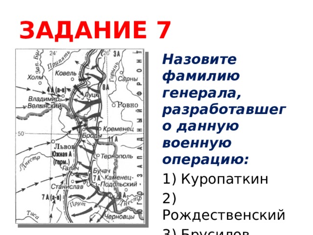 ЗАДАНИЕ 7 Назовите фамилию генерала, разработавшего данную военную операцию: 1) Куропаткин 2) Рождественский 3) Брусилов 4) Макаров 