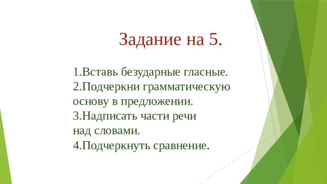  Задание на 5. 1.Вставь безударные гласные. 2.Подчеркни грамматическую основу в предложении. 3.Надписать части речи над словами. 4.Подчеркнуть сравнение .   