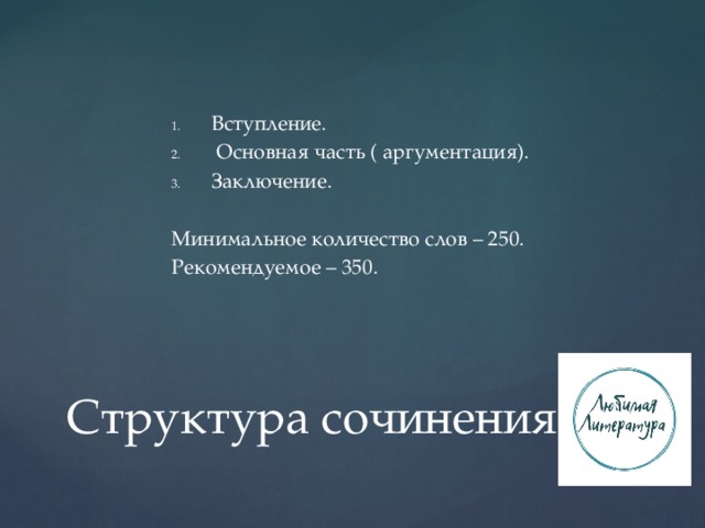 Вступление.  Основная часть ( аргументация). Заключение. Минимальное количество слов – 250. Рекомендуемое – 350. Структура сочинения 