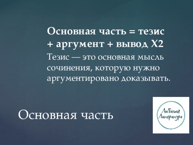 Основная часть = тезис + аргумент + вывод Х2 Тезис — это основная мысль сочинения, которую нужно аргументировано доказывать. Основная часть 