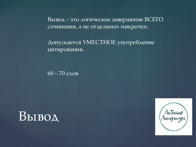 Вывод – это логическое завершение ВСЕГО сочинения, а не отдельных микротем. Допускается УМЕСТНОЕ употребление цитирования. 60 – 70 слов Вывод 