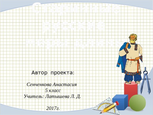 Старинные русские  меры длины Автор проекта:  Сенченкова Анастасия 5 класс Учитель: Латышева Л. Д.  2017г. 