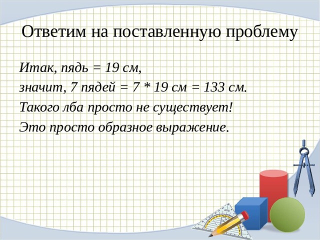 Ответим на поставленную проблему Итак, пядь = 19 см, значит, 7 пядей = 7 * 19 см = 133 см. Такого лба просто не существует! Это просто образное выражение. 