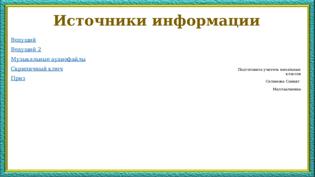 Источники информации Ведущий Ведущий 2 Музыкальные аудиофайлы Скрипичный ключ Приз Подготовила учитель начальных классов Селимова Саният Маллаалиевна  