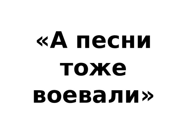 «А песни тоже воевали» 