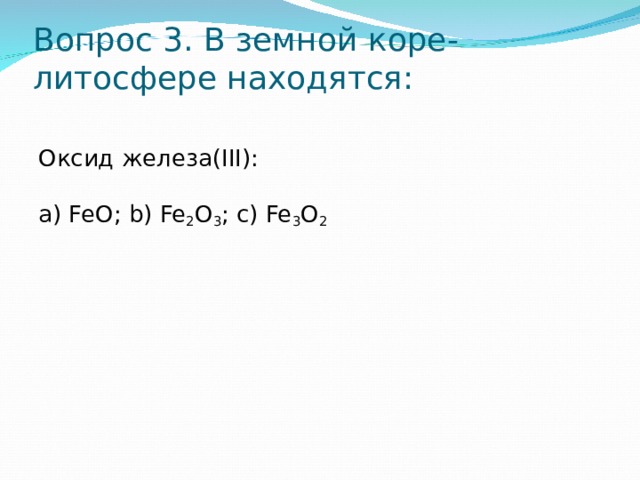Вопрос 3. В земной коре-литосфере находятся:   Оксид железа( III ) : a) FeO; b) Fe 2 O 3 ; c) Fe 3 O 2 