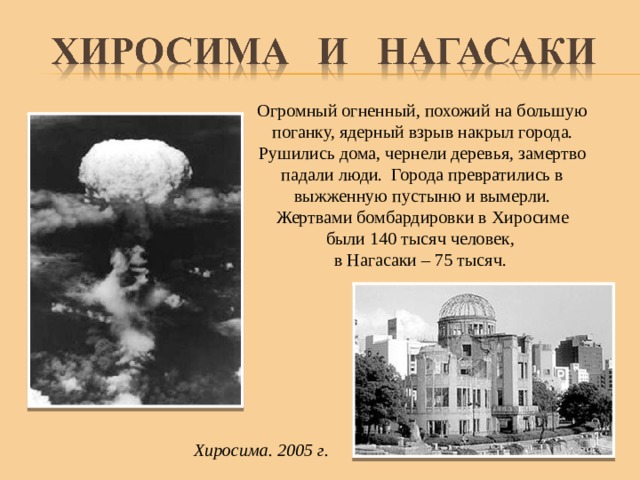 Огромный огненный, похожий на большую поганку, ядерный взрыв накрыл города. Рушились дома, чернели деревья, замертво падали люди. Города превратились в выжженную пустыню и вымерли. Жертвами бомбардировки в Хиросиме были 140 тысяч человек, в Нагасаки – 75 тысяч. Хиросима. 2005 г. 