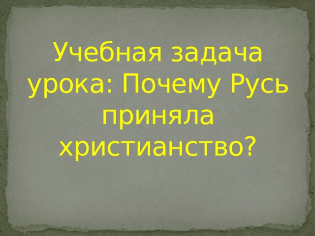 Учебная задача урока: Почему Русь приняла христианство? 
