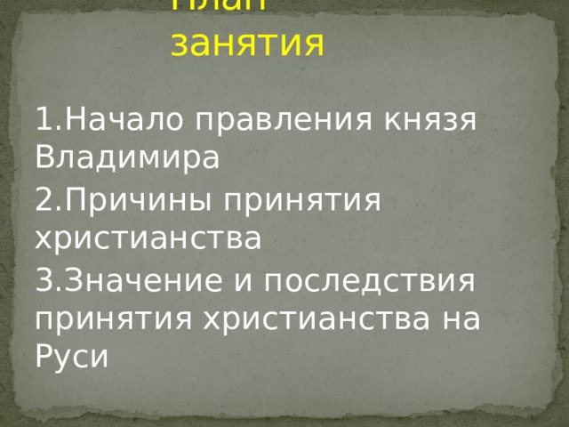 План занятия 1.Начало правления князя Владимира 2.Причины принятия христианства 3.Значение и последствия принятия христианства на Руси 