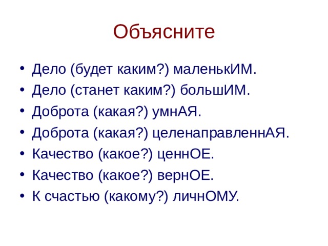 Объясните Дело (будет каким?) маленькИМ. Дело (станет каким?) большИМ. Доброта (какая?) умнАЯ. Доброта (какая?) целенаправленнАЯ. Качество (какое?) ценнОЕ. Качество (какое?) вернОЕ. К счастью (какому?) личнОМУ. 