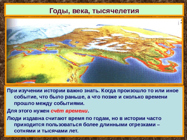 Годы, века, тысячелетия При изучении истории важно знать. Когда произошло то или иное событие, что было раньше, а что позже и сколько времени прошло между событиями. Для этого нужен счёт времени . Люди издавна считают время по годам, но в истории часто приходится пользоваться более длинными отрезками – сотнями и тысячами лет. 