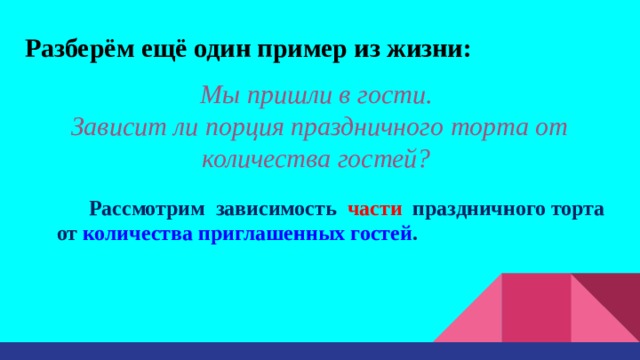 Разберём ещё один пример из жизни: Мы пришли в гости.  Зависит ли порция праздничного торта от количества гостей?  Рассмотрим зависимость части праздничного торта от количества приглашенных гостей . 