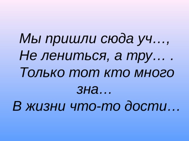 Мы пришли сюда уч…,  Не лениться, а тру… .  Только тот кто много зна…  В жизни что-то дости… 