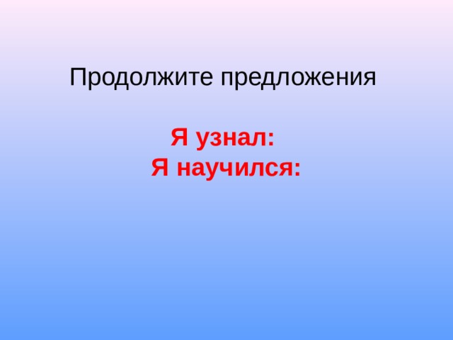    Продолжите предложения    Я узнал:   Я научился:       