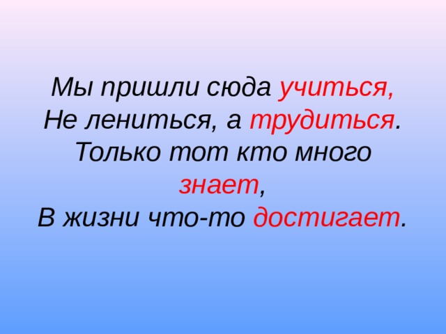 Мы пришли сюда учиться,  Не лениться, а трудиться .  Только тот кто много знает ,  В жизни что-то достигает .   