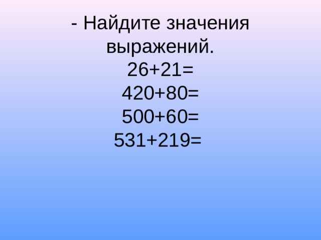 - Найдите значения выражений.  26+21=  420+80=  500+60=  531+219=    