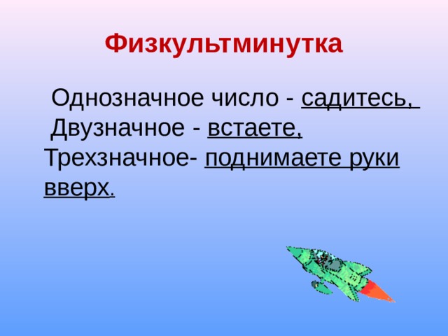 Физкультминутка  Однозначное число - садитесь,  Двузначное - встаете,   Трехзначное- поднимаете руки вверх . 