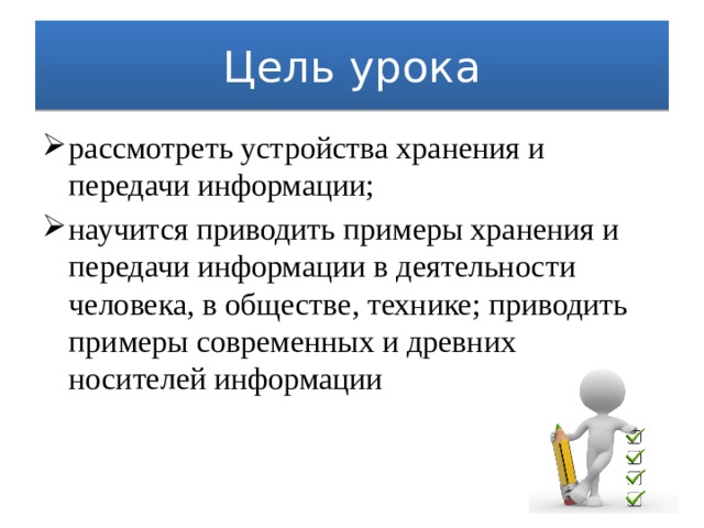 Цель урока рассмотреть устройства хранения и передачи информации; научится приводить примеры хранения и передачи информации в деятельности человека, в обществе, технике; приводить примеры современных и древних носителей информации 