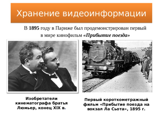 Хранение видеоинформации В 1895 году в Париже был продемонстрирован первый в мире кинофильм «Прибытие поезда» Изобретатели кинематографа братья Люмьер, конец XIX в . Первый короткометражный фильм «Прибытие поезда на вокзал Ла Сьота», 1895 г. 