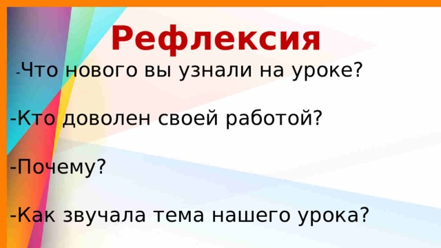 Рефлексия  - Что нового вы узнали на уроке?  -Кто доволен своей работой?  -Почему?  -Как звучала тема нашего урока? 