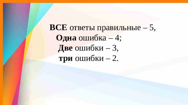    ВСЕ ответы правильные – 5,  Одна ошибка – 4;  Две ошибки – 3,  три ошибки – 2. 