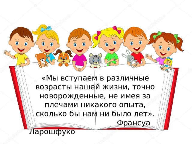 «Мы вступаем в различные возрасты нашей жизни, точно новорожденные, не имея за плечами никакого опыта, сколько бы нам ни было лет».  Франсуа Ларошфуко 
