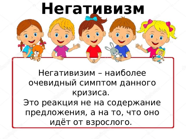 Негативизм Негативизим – наиболее очевидный симптом данного кризиса. Это реакция не на содержание предложения, а на то, что оно идёт от взрослого. 
