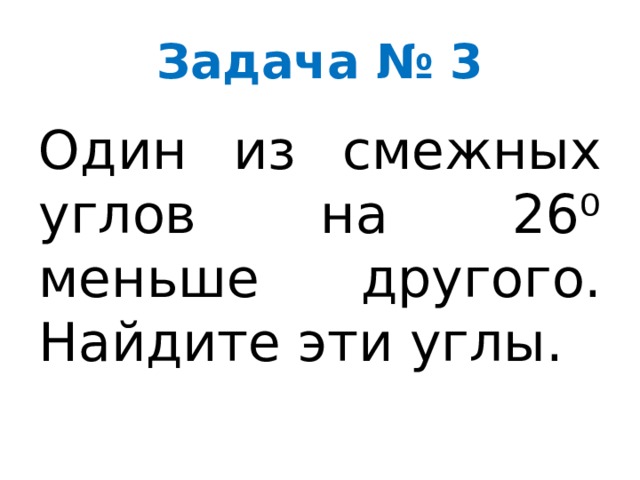 Задача № 3 Один из смежных углов на 26⁰ меньше другого. Найдите эти углы. 