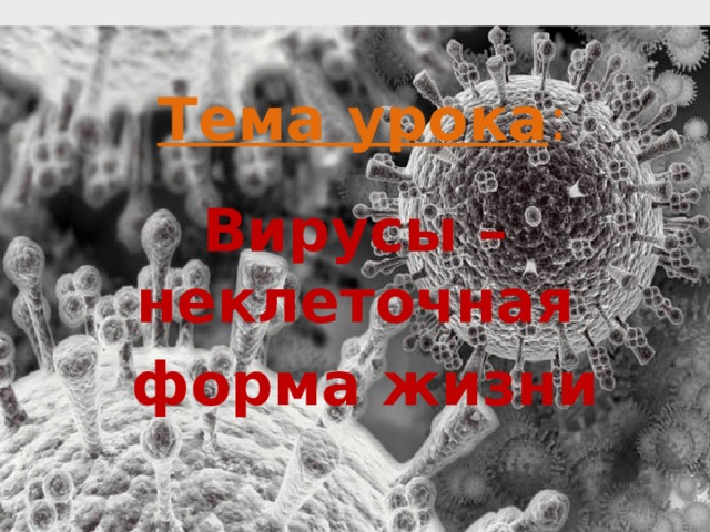 Тема урока :   Вирусы – неклеточная  форма жизни 